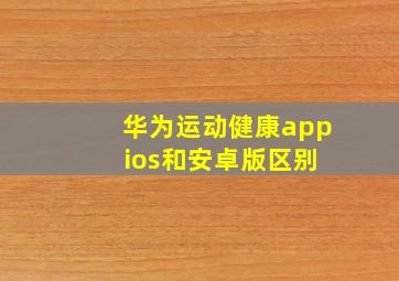 华为运动健康app ios和安卓版区别